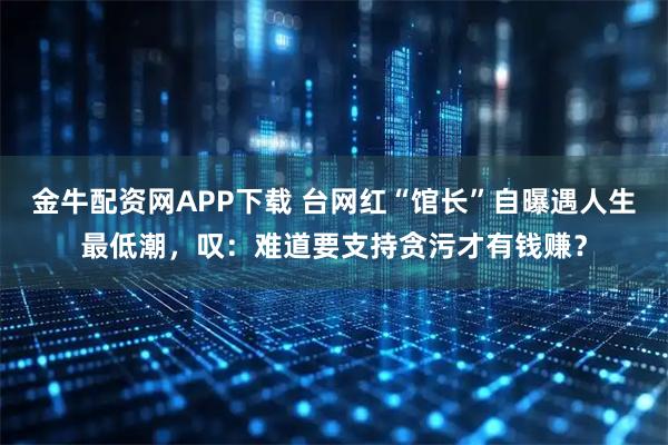 金牛配资网APP下载 台网红“馆长”自曝遇人生最低潮，叹：难道要支持贪污才有钱赚？