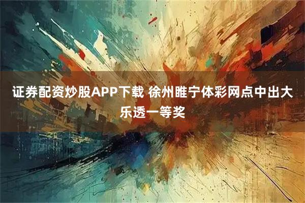 证券配资炒股APP下载 徐州睢宁体彩网点中出大乐透一等奖
