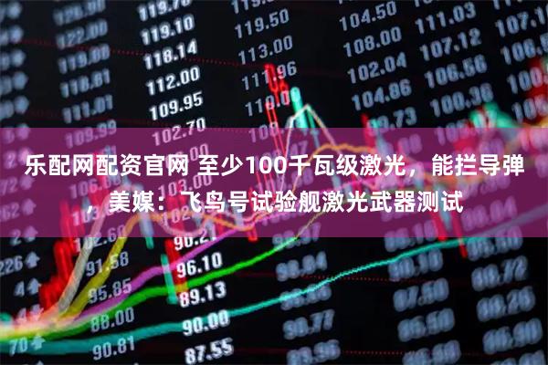 乐配网配资官网 至少100千瓦级激光，能拦导弹，美媒：飞鸟号试验舰激光武器测试