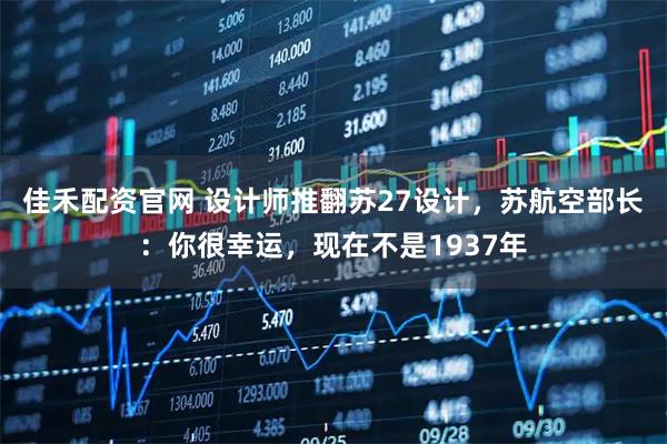 佳禾配资官网 设计师推翻苏27设计，苏航空部长：你很幸运，现在不是1937年