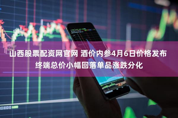 山西股票配资网官网 酒价内参4月6日价格发布 终端总价小幅回落单品涨跌分化