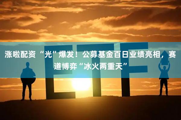 涨啦配资 “光”爆发！公募基金百日业绩亮相，赛道博弈“冰火两重天”