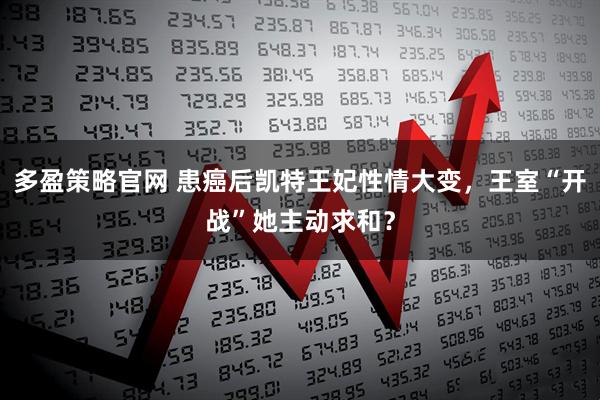 多盈策略官网 患癌后凯特王妃性情大变，王室“开战”她主动求和？