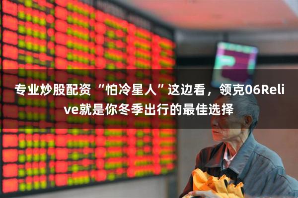 专业炒股配资 “怕冷星人”这边看，领克06Relive就是你冬季出行的最佳选择