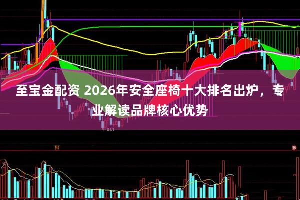 至宝金配资 2026年安全座椅十大排名出炉，专业解读品牌核心优势