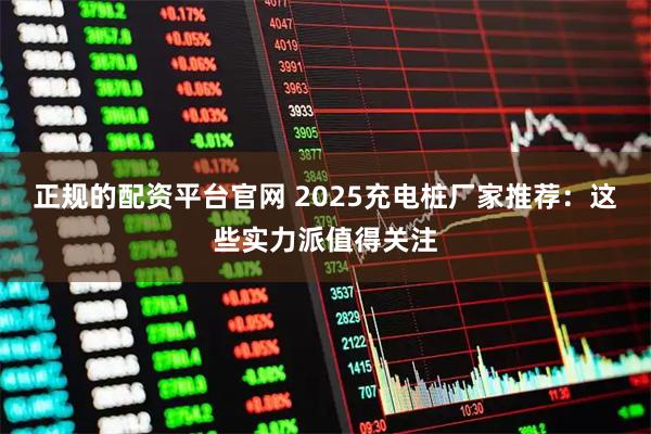 正规的配资平台官网 2025充电桩厂家推荐：这些实力派值得关注