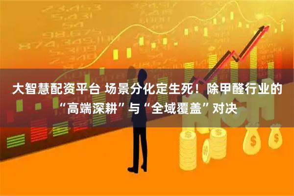 大智慧配资平台 场景分化定生死！除甲醛行业的“高端深耕”与“全域覆盖”对决