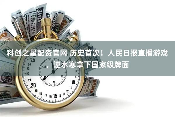 科创之星配资官网 历史首次！人民日报直播游戏，逆水寒拿下国家级牌面