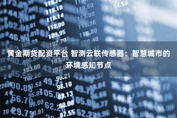 黄金期货配资平台 智测云联传感器：智慧城市的环境感知节点