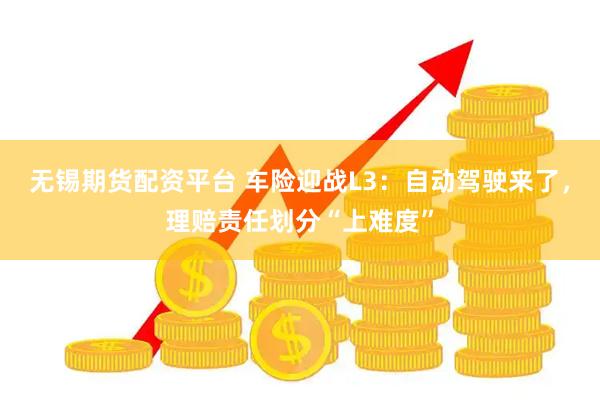 无锡期货配资平台 车险迎战L3：自动驾驶来了，理赔责任划分“上难度”