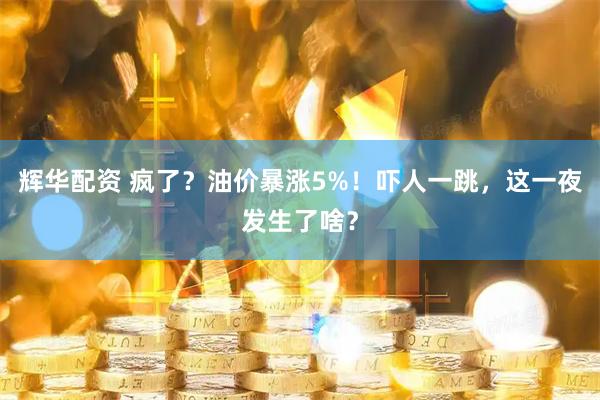 辉华配资 疯了？油价暴涨5%！吓人一跳，这一夜发生了啥？