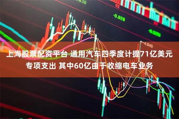 上海股票配资平台 通用汽车四季度计提71亿美元专项支出 其中60亿由于收缩电车业务