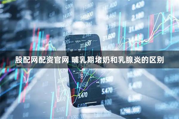 股配网配资官网 哺乳期堵奶和乳腺炎的区别
