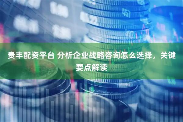 贵丰配资平台 分析企业战略咨询怎么选择，关键要点解读