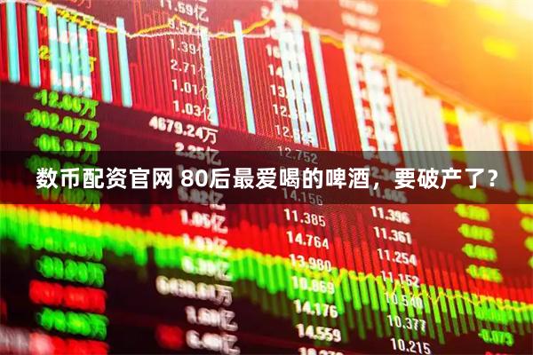 数币配资官网 80后最爱喝的啤酒，要破产了？