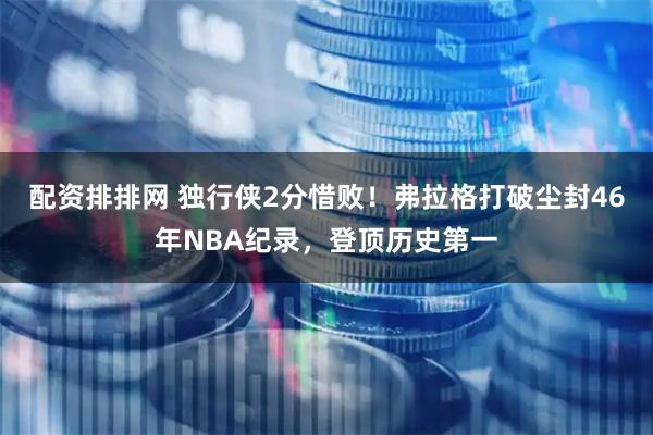 配资排排网 独行侠2分惜败！弗拉格打破尘封46年NBA纪录，登顶历史第一