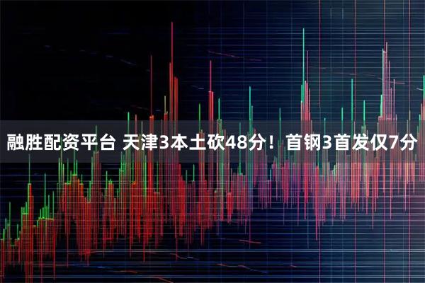 融胜配资平台 天津3本土砍48分！首钢3首发仅7分