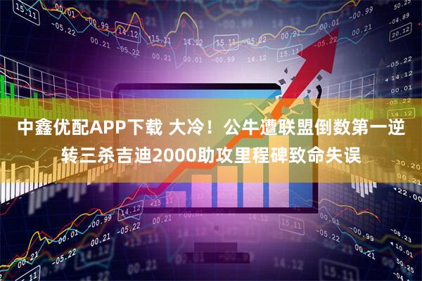 中鑫优配APP下载 大冷！公牛遭联盟倒数第一逆转三杀吉迪2000助攻里程碑致命失误