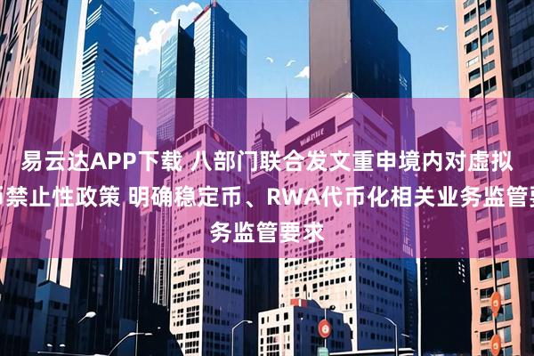 易云达APP下载 八部门联合发文重申境内对虚拟货币禁止性政策 明确稳定币、RWA代币化相关业务监管要求