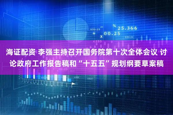 海证配资 李强主持召开国务院第十次全体会议 讨论政府工作报告稿和“十五五”规划纲要草案稿