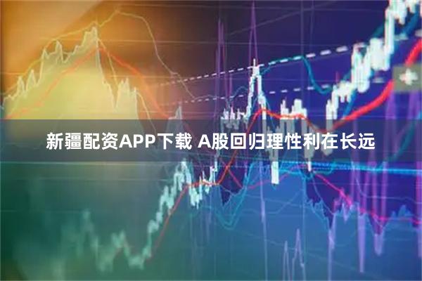 新疆配资APP下载 A股回归理性利在长远