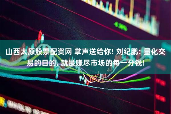 山西太原股票配资网 掌声送给你! 刘纪鹏: 量化交易的目的, 就是赚尽市场的每一分钱!