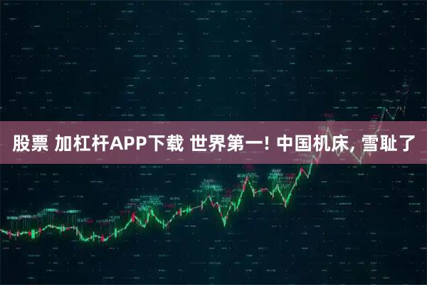 股票 加杠杆APP下载 世界第一! 中国机床, 雪耻了