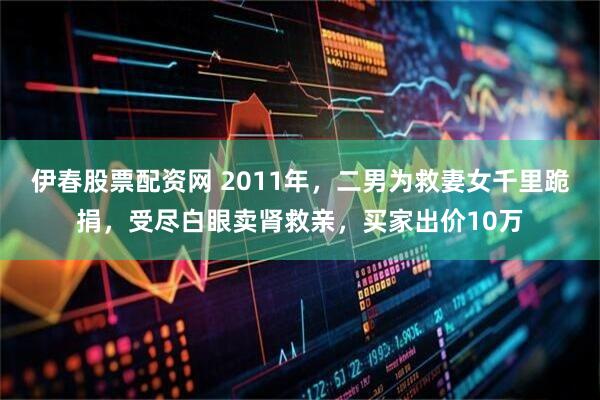 伊春股票配资网 2011年，二男为救妻女千里跪捐，受尽白眼卖肾救亲，买家出价10万