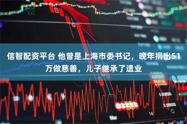 信智配资平台 他曾是上海市委书记，晚年捐出51万做慈善，儿子继承了遗业