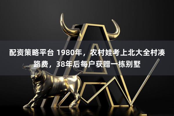配资策略平台 1980年，农村娃考上北大全村凑路费，38年后每户获赠一栋别墅