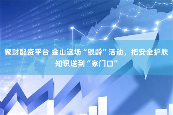 聚财配资平台 金山这场“银龄”活动，把安全护肤知识送到“家门口”