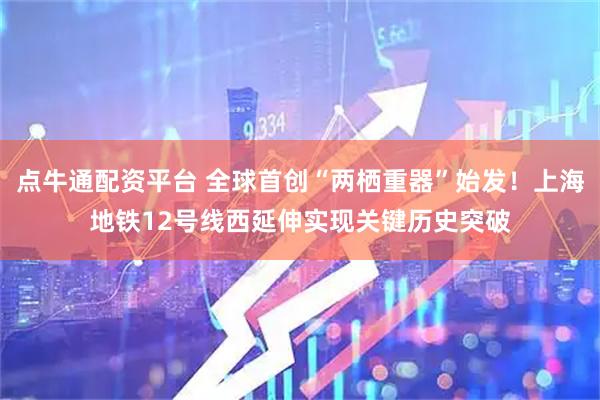 点牛通配资平台 全球首创“两栖重器”始发！上海地铁12号线西延伸实现关键历史突破