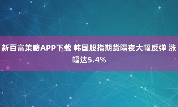 新百富策略APP下载 韩国股指期货隔夜大幅反弹 涨幅达5.4%