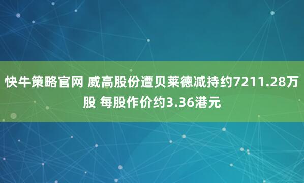 快牛策略官网 威高股份遭贝莱德减持约7211.28万股 每股作价约3.36港元