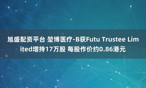 旭盛配资平台 堃博医疗-B获Futu Trustee Limited增持17万股 每股作价约0.86港元