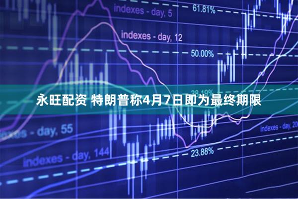 永旺配资 特朗普称4月7日即为最终期限