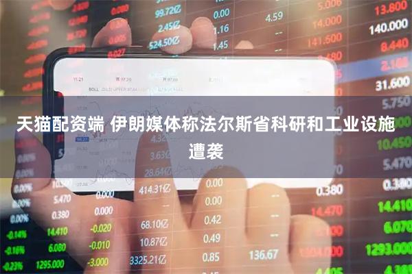 天猫配资端 伊朗媒体称法尔斯省科研和工业设施遭袭