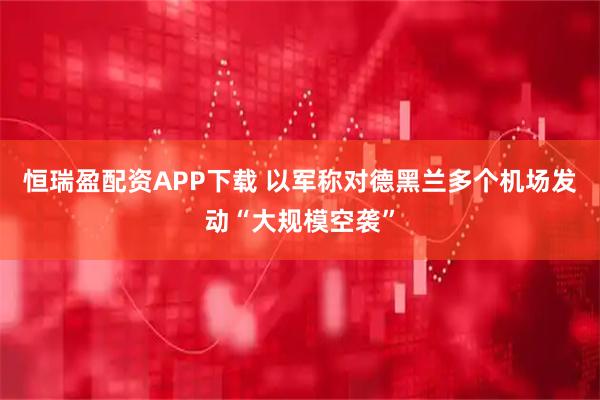 恒瑞盈配资APP下载 以军称对德黑兰多个机场发动“大规模空袭”