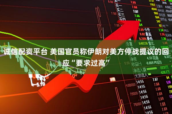 诚信配资平台 美国官员称伊朗对美方停战提议的回应“要求过高”