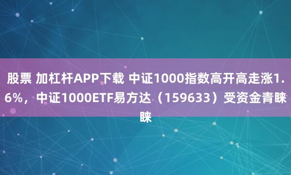 股票 加杠杆APP下载 中证1000指数高开高走涨1.6%，中证1000ETF易方达（159633）受资金青睐