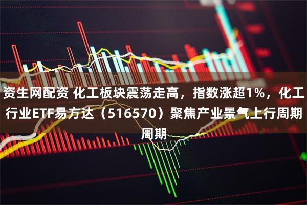 资生网配资 化工板块震荡走高，指数涨超1%，化工行业ETF易方达（516570）聚焦产业景气上行周期