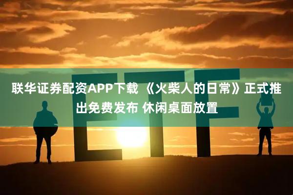 联华证券配资APP下载 《火柴人的日常》正式推出免费发布 休闲桌面放置