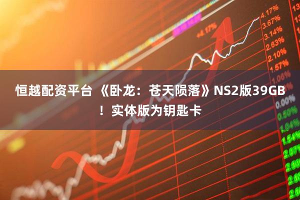 恒越配资平台 《卧龙：苍天陨落》NS2版39GB！实体版为钥匙卡