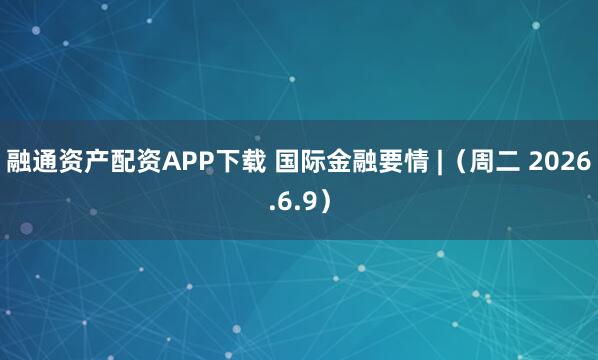 融通资产配资APP下载 国际金融要情 |（周二 2026.6.9）