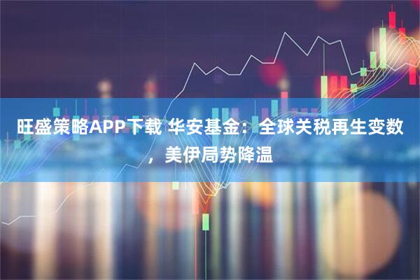 旺盛策略APP下载 华安基金：全球关税再生变数，美伊局势降温