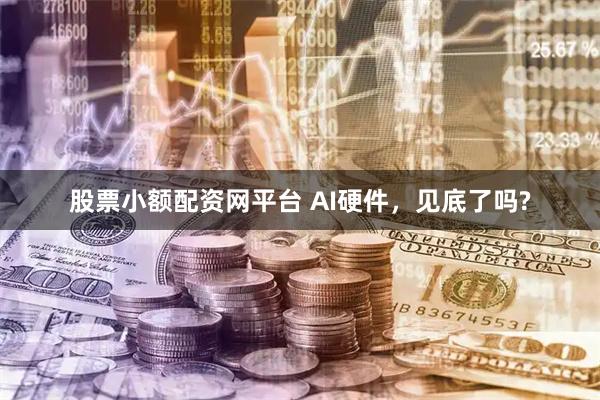 股票小额配资网平台 AI硬件，见底了吗?