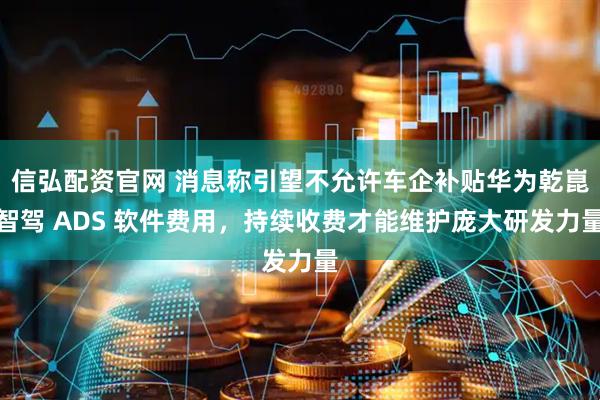 信弘配资官网 消息称引望不允许车企补贴华为乾崑智驾 ADS 软件费用，持续收费才能维护庞大研发力量