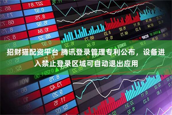 招财猫配资平台 腾讯登录管理专利公布，设备进入禁止登录区域可自动退出应用