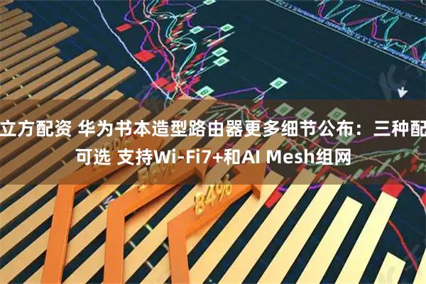 牛立方配资 华为书本造型路由器更多细节公布：三种配色可选 支持Wi-Fi7+和AI Mesh组网